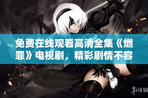 免费在线观看高清全集《燃罪》电视剧，精彩剧情不容错过