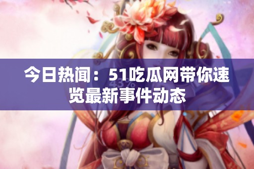 今日热闻：51吃瓜网带你速览最新事件动态