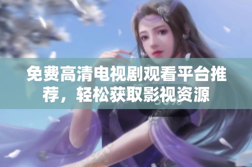 免费高清电视剧观看平台推荐，轻松获取影视资源