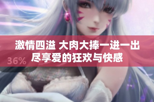 激情四溢 大肉大捧一进一出尽享爱的狂欢与快感