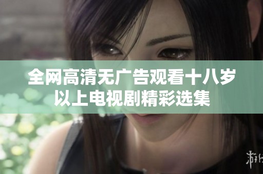全网高清无广告观看十八岁以上电视剧精彩选集