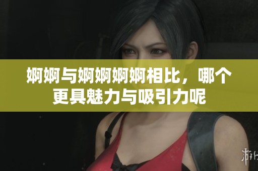 婀婀与婀婀婀婀相比，哪个更具魅力与吸引力呢