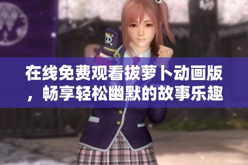 在线免费观看拔萝卜动画版，畅享轻松幽默的故事乐趣