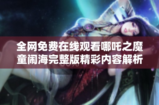 全网免费在线观看哪吒之魔童闹海完整版精彩内容解析