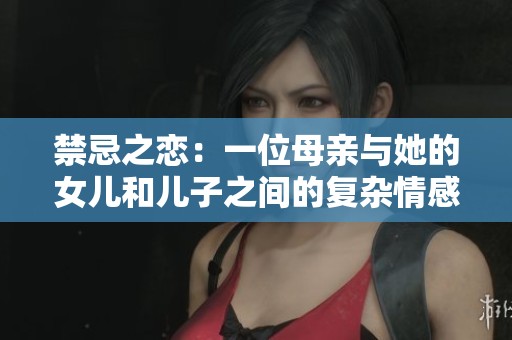 禁忌之恋：一位母亲与她的女儿和儿子之间的复杂情感纠葛