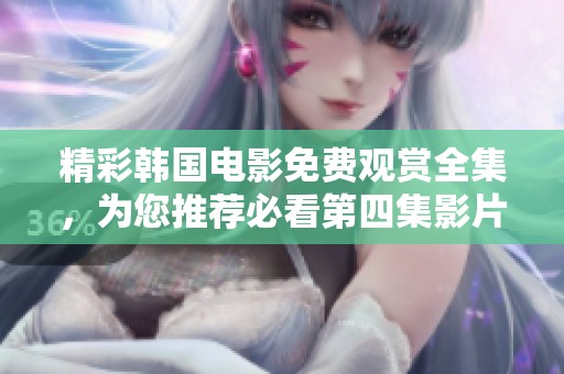 精彩韩国电影免费观赏全集，为您推荐必看第四集影片
