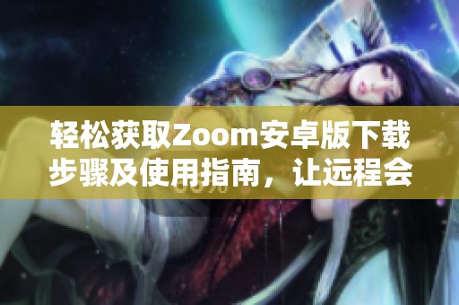 轻松获取Zoom安卓版下载步骤及使用指南，让远程会议更便捷