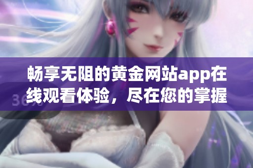 畅享无阻的黄金网站app在线观看体验，尽在您的掌握之中