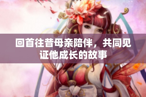 回首往昔母亲陪伴，共同见证他成长的故事