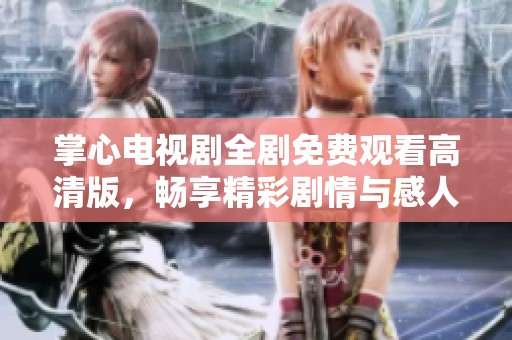 掌心电视剧全剧免费观看高清版，畅享精彩剧情与感人故事
