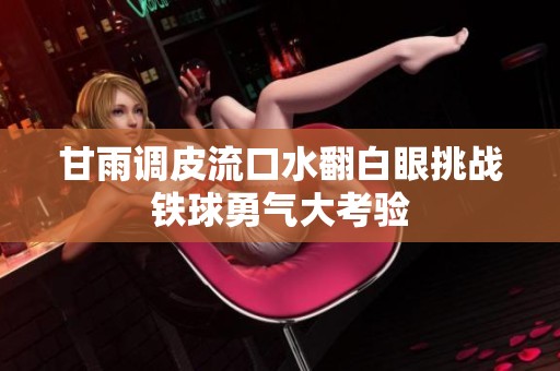 甘雨调皮流口水翻白眼挑战铁球勇气大考验