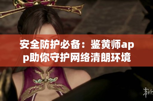 安全防护必备：鉴黄师app助你守护网络清朗环境