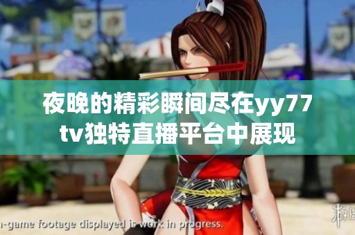 夜晚的精彩瞬间尽在yy77tv独特直播平台中展现