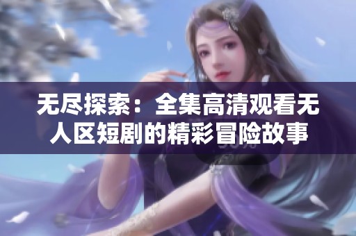 无尽探索：全集高清观看无人区短剧的精彩冒险故事