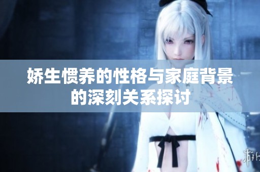 娇生惯养的性格与家庭背景的深刻关系探讨