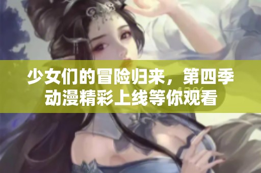 少女们的冒险归来，第四季动漫精彩上线等你观看