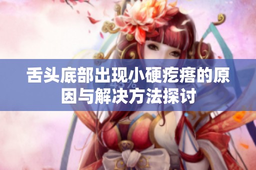 舌头底部出现小硬疙瘩的原因与解决方法探讨