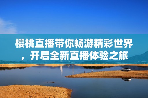 樱桃直播带你畅游精彩世界，开启全新直播体验之旅