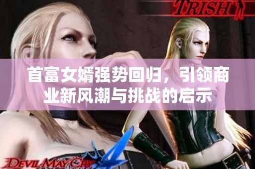 首富女婿强势回归，引领商业新风潮与挑战的启示