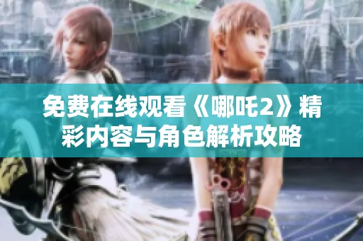 免费在线观看《哪吒2》精彩内容与角色解析攻略
