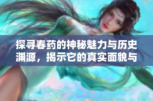 探寻春药的神秘魅力与历史渊源，揭示它的真实面貌与风险