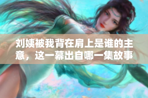 刘姨被我背在肩上是谁的主意，这一幕出自哪一集故事解析