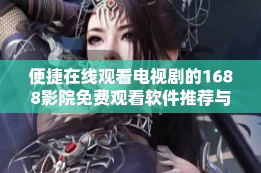 便捷在线观看电视剧的1688影院免费观看软件推荐与使用指南
