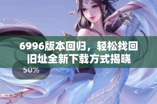 6996版本回归，轻松找回旧址全新下载方式揭晓