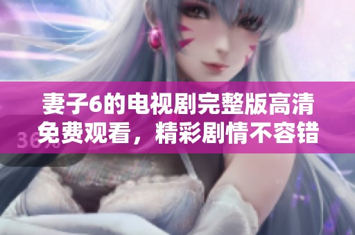 妻子6的电视剧完整版高清免费观看，精彩剧情不容错过