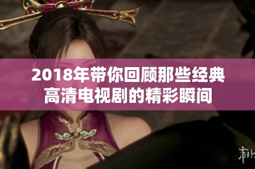 2018年带你回顾那些经典高清电视剧的精彩瞬间
