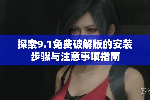 探索9.1免费破解版的安装步骤与注意事项指南