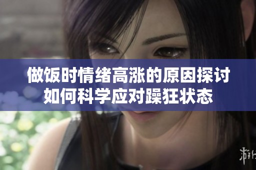 做饭时情绪高涨的原因探讨如何科学应对躁狂状态