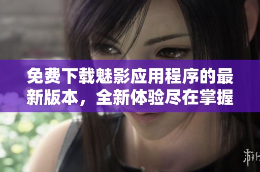 免费下载魅影应用程序的最新版本，全新体验尽在掌握之中