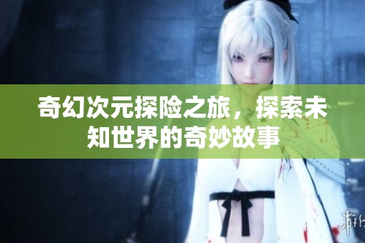 奇幻次元探险之旅，探索未知世界的奇妙故事