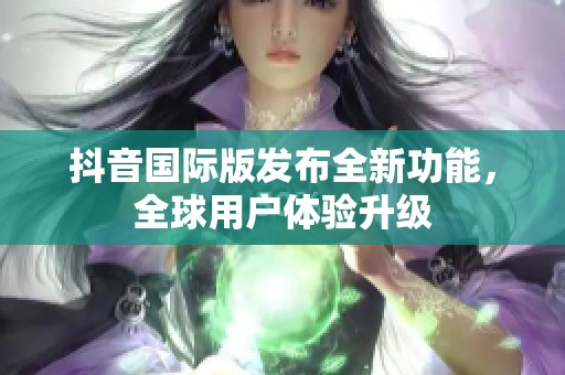 抖音国际版发布全新功能，全球用户体验升级