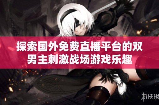 探索国外免费直播平台的双男主刺激战场游戏乐趣