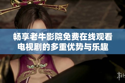 畅享老牛影院免费在线观看电视剧的多重优势与乐趣