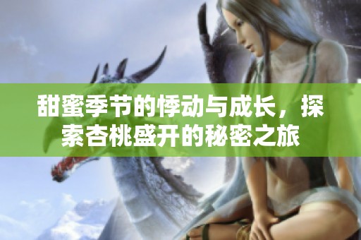 甜蜜季节的悸动与成长，探索杏桃盛开的秘密之旅