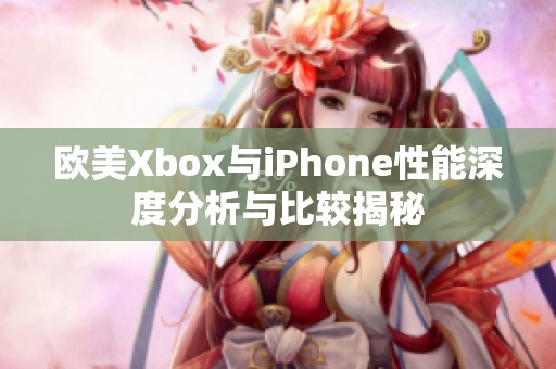 欧美Xbox与iPhone性能深度分析与比较揭秘