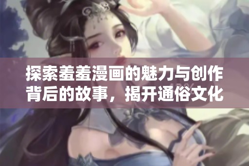 探索羞羞漫画的魅力与创作背后的故事，揭开通俗文化的面纱