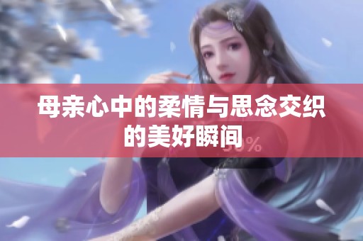 母亲心中的柔情与思念交织的美好瞬间