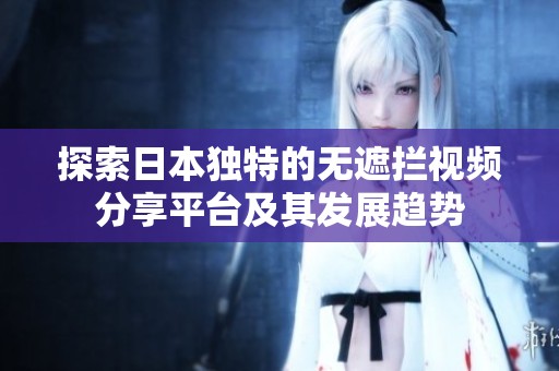 探索日本独特的无遮拦视频分享平台及其发展趋势