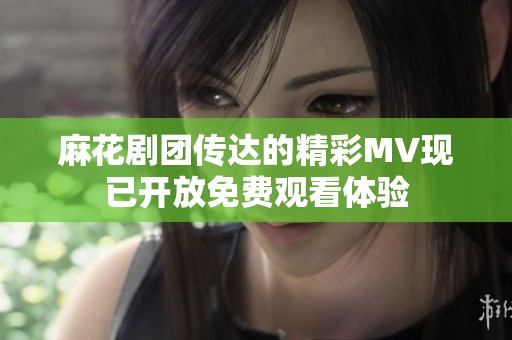 麻花剧团传达的精彩MV现已开放免费观看体验