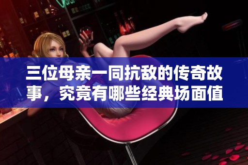 三位母亲一同抗敌的传奇故事，究竟有哪些经典场面值得回忆