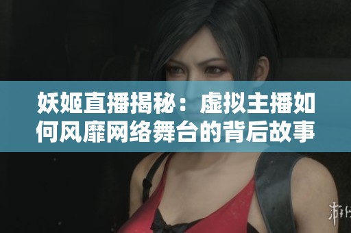 妖姬直播揭秘：虚拟主播如何风靡网络舞台的背后故事