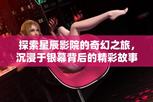探索星辰影院的奇幻之旅，沉浸于银幕背后的精彩故事