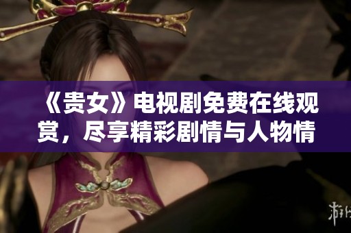 《贵女》电视剧免费在线观赏，尽享精彩剧情与人物情感