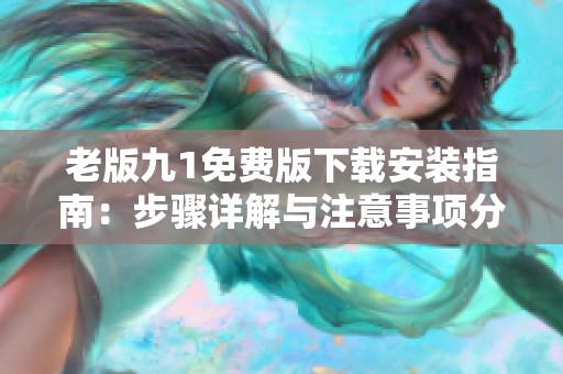 老版九1免费版下载安装指南：步骤详解与注意事项分享