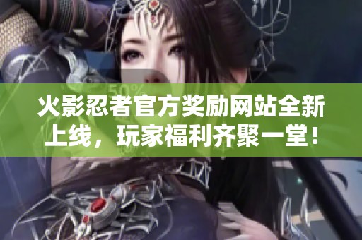 火影忍者官方奖励网站全新上线，玩家福利齐聚一堂！