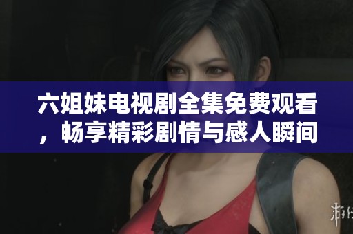 六姐妹电视剧全集免费观看，畅享精彩剧情与感人瞬间
